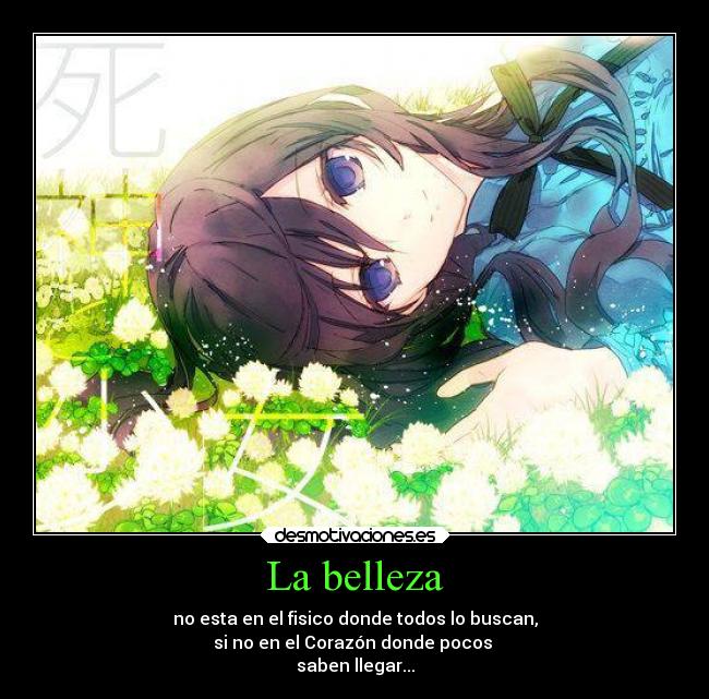 La belleza - no esta en el fisico donde todos lo buscan,
si no en el Corazón donde pocos
saben llegar...
