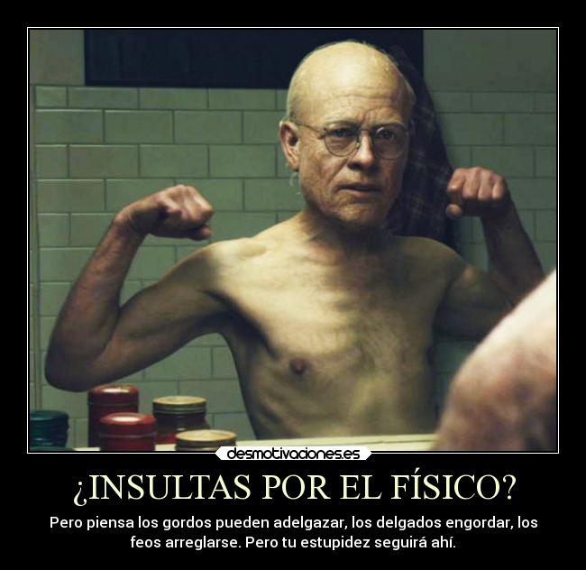 ¿INSULTAS POR EL FÍSICO? - Pero piensa los gordos pueden adelgazar, los delgados engordar, los
feos arreglarse. Pero tu estupidez seguirá ahí.