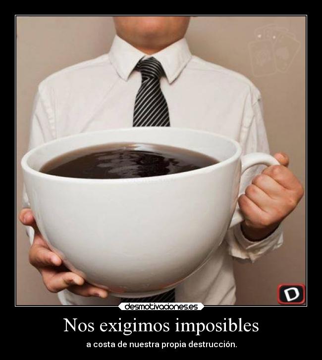 Nos exigimos imposibles - a costa de nuestra propia destrucción.