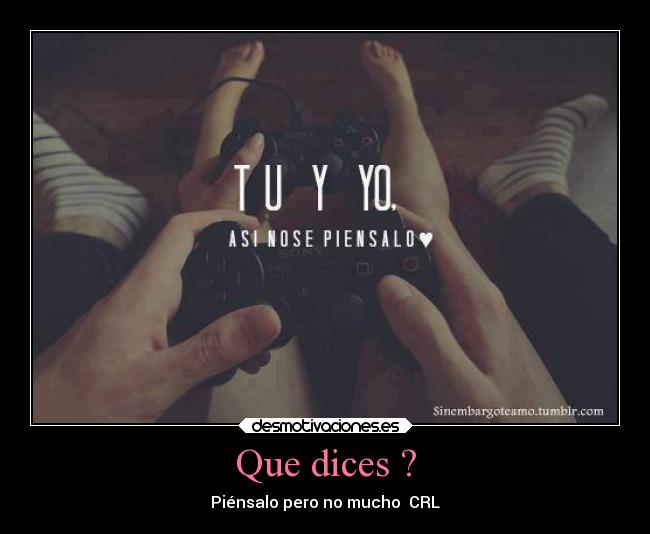 Que dices ? - Piénsalo pero no mucho  CRL