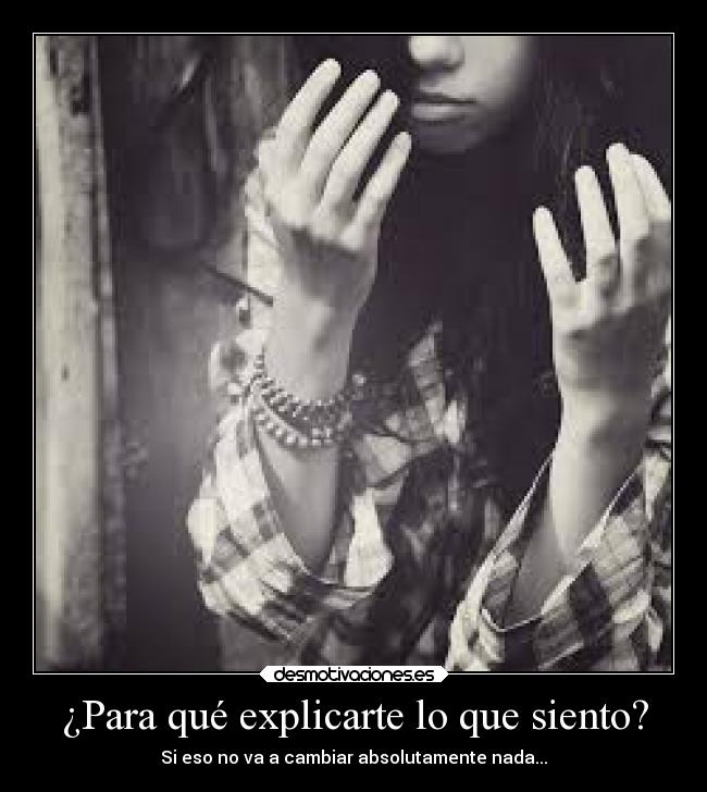 ¿Para qué explicarte lo que siento? - Si eso no va a cambiar absolutamente nada...