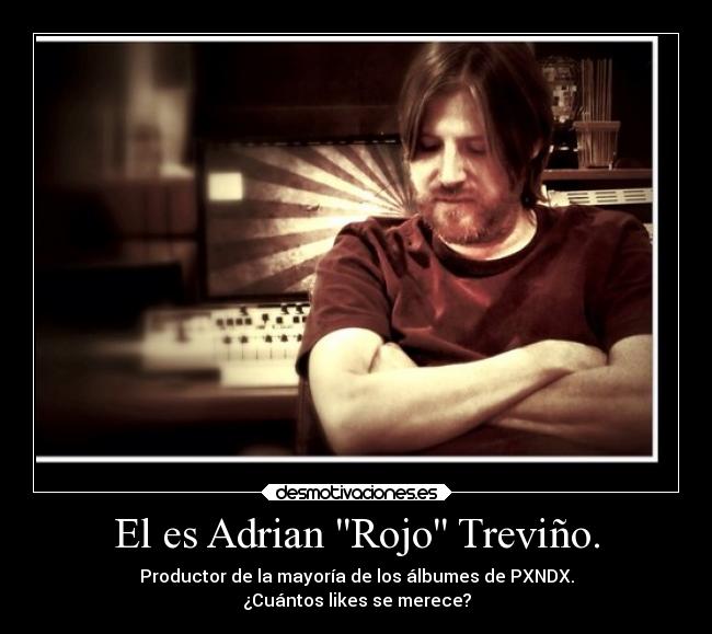 El es Adrian Rojo Treviño. - Productor de la mayoría de los álbumes de PXNDX.
¿Cuántos likes se merece?