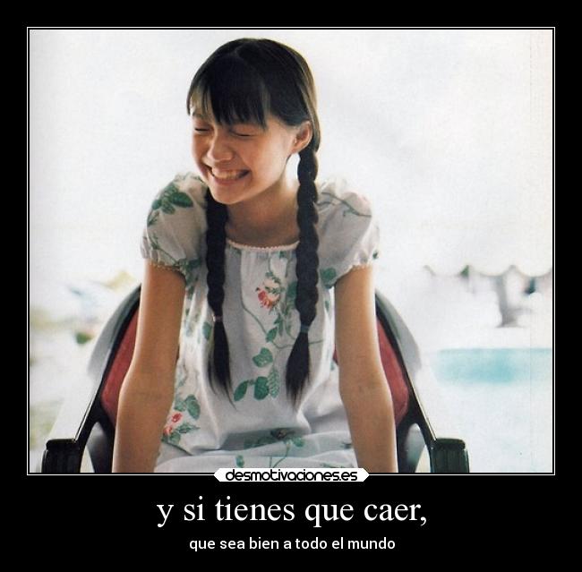 y si tienes que caer, - que sea bien a todo el mundo