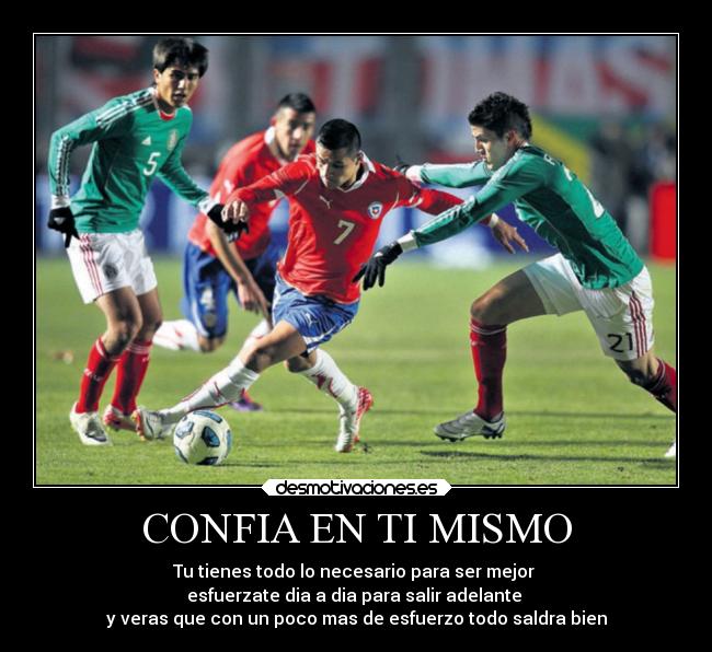 CONFIA EN TI MISMO - Tu tienes todo lo necesario para ser mejor
esfuerzate dia a dia para salir adelante
y veras que con un poco mas de esfuerzo todo saldra bien