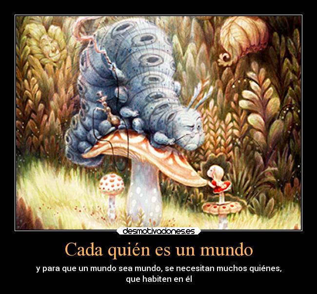 Cada quién es un mundo - y para que un mundo sea mundo, se necesitan muchos quiénes,
que habiten en él