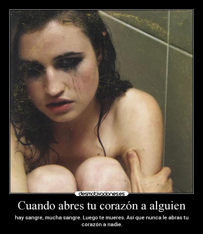 Cuando abres tu corazón a alguien - hay sangre, mucha sangre. Luego te mueres. Así que nunca le abras tu
corazón a nadie.