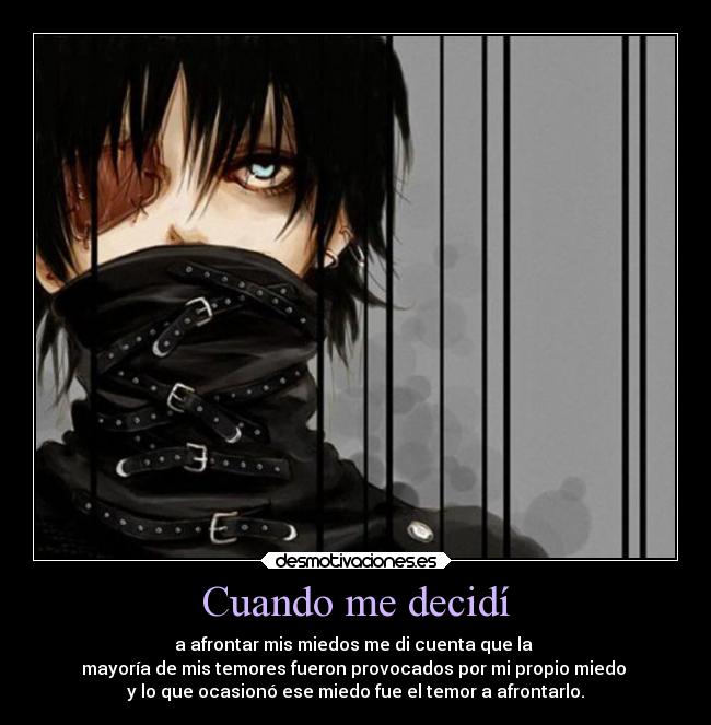 Cuando me decidí - a afrontar mis miedos me di cuenta que la 
mayoría de mis temores fueron provocados por mi propio miedo 
y lo que ocasionó ese miedo fue el temor a afrontarlo.