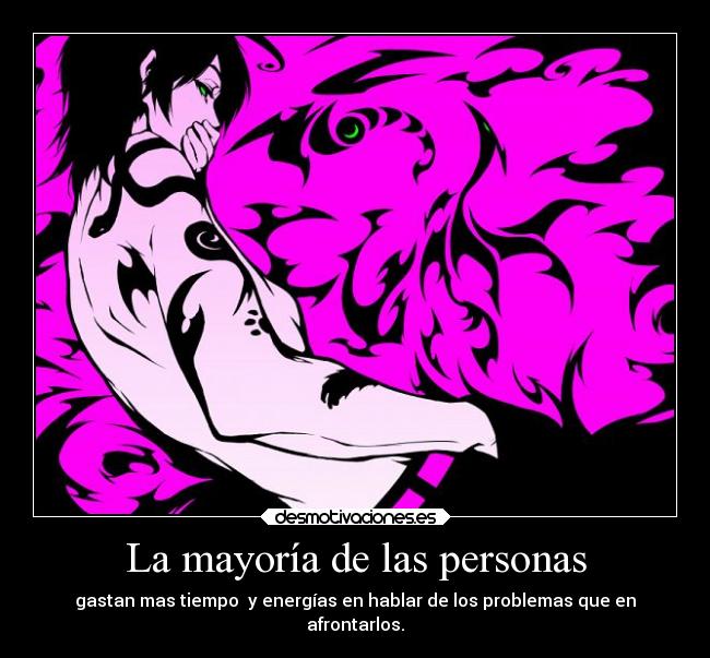 La mayoría de las personas - gastan mas tiempo  y energías en hablar de los problemas que en
afrontarlos.