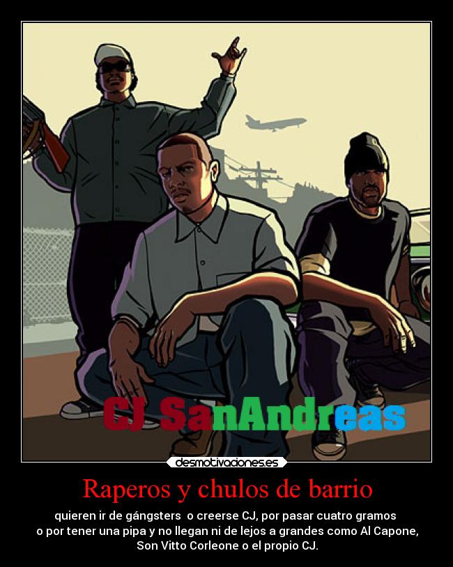 Raperos y chulos de barrio - quieren ir de gángsters o creerse CJ, por pasar cuatro gramos
o por tener una pipa y no llegan ni de lejos a grandes como Al Capone,
Son Vitto Corleone o el propio CJ.