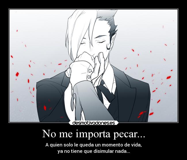 No me importa pecar... - A quien solo le queda un momento de vida,
ya no tiene que disimular nada...