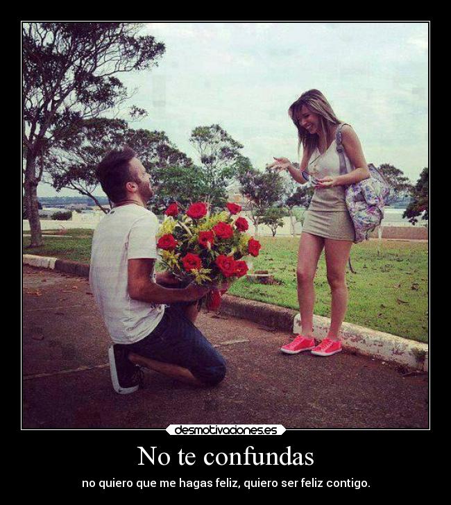 No te confundas - no quiero que me hagas feliz, quiero ser feliz contigo.