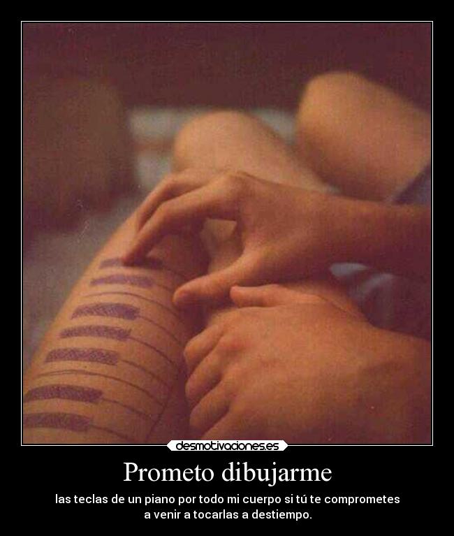 Prometo dibujarme - las teclas de un piano por todo mi cuerpo si tú te comprometes
a venir a tocarlas a destiempo.