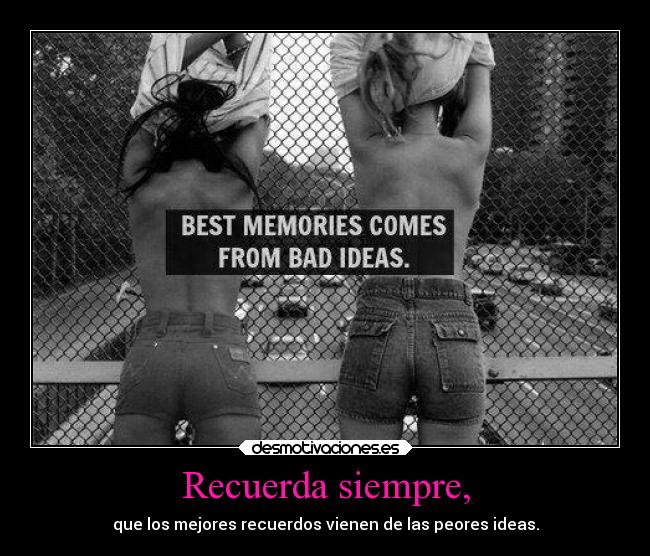 Recuerda siempre, - que los mejores recuerdos vienen de las peores ideas.