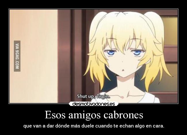 Esos amigos cabrones - que van a dar dónde más duele cuando te echan algo en cara.