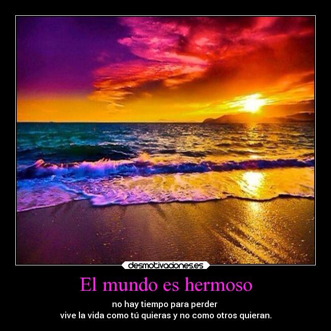 El mundo es hermoso - no hay tiempo para perder 
vive la vida como tú quieras y no como otros quieran.