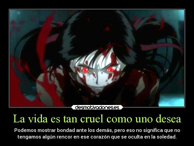 La vida es tan cruel como uno desea - Podemos mostrar bondad ante los demás, pero eso no significa que no
tengamos algún rencor en ese corazón que se oculta en la soledad.