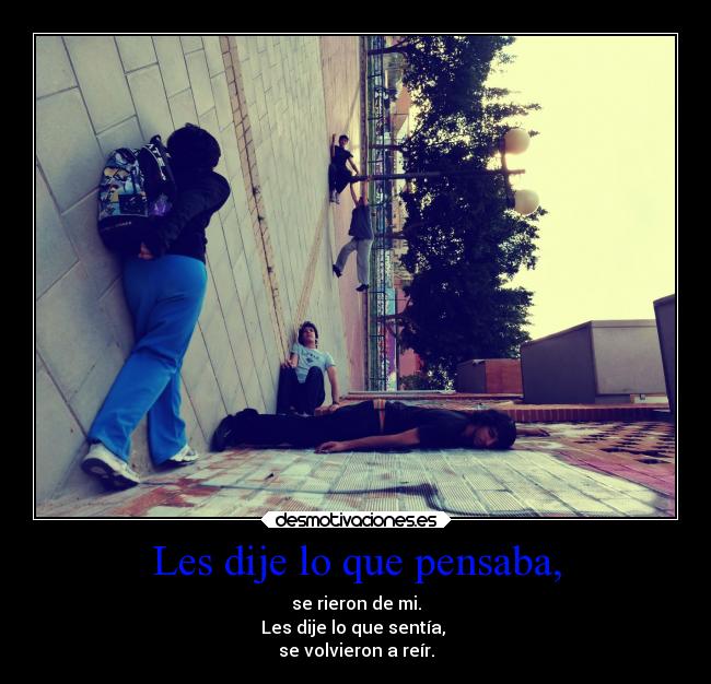 Les dije lo que pensaba, - se rieron de mi.
Les dije lo que sentía,
se volvieron a reír.