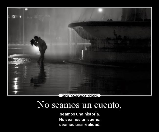 No seamos un cuento, - seamos una historia.
No seamos un sueño,
seamos una realidad.