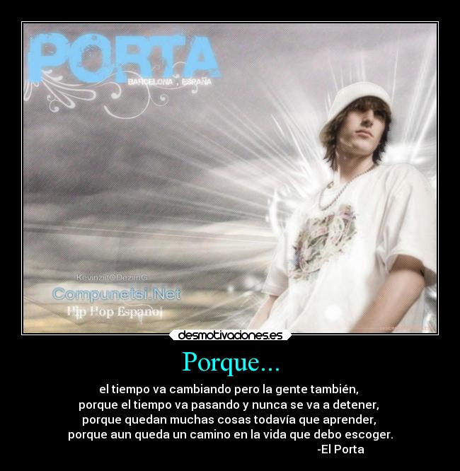 Porque... - el tiempo va cambiando pero la gente también, 
porque el tiempo va pasando y nunca se va a detener, 
porque quedan muchas cosas todavía que aprender, 
porque aun queda un camino en la vida que debo escoger.
                                                                              -El Porta