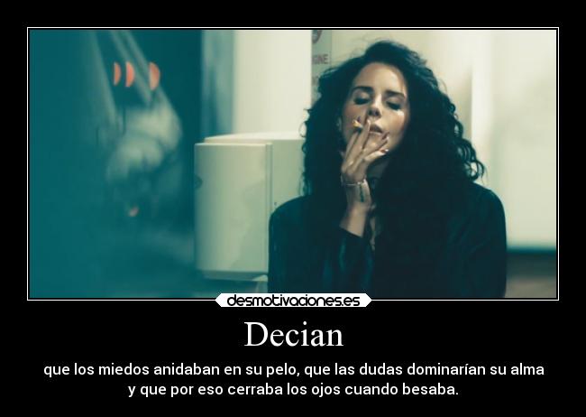 Decian - que los miedos anidaban en su pelo, que las dudas dominarían su alma
y que por eso cerraba los ojos cuando besaba.