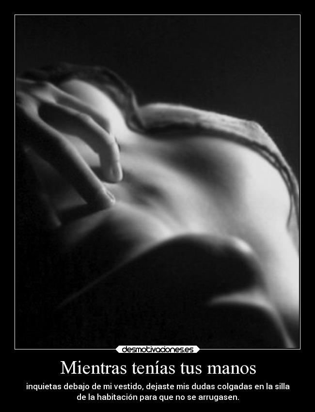 Mientras tenías tus manos - inquietas debajo de mi vestido, dejaste mis dudas colgadas en la silla
de la habitación para que no se arrugasen.
