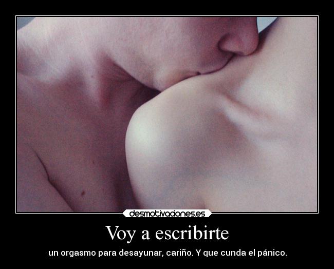 Voy a escribirte - un orgasmo para desayunar, cariño. Y que cunda el pánico.