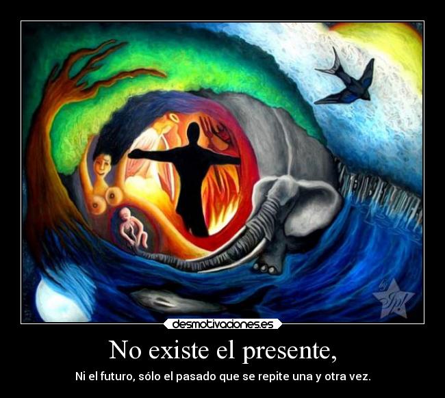 No existe el presente, - Ni el futuro, sólo el pasado que se repite una y otra vez.