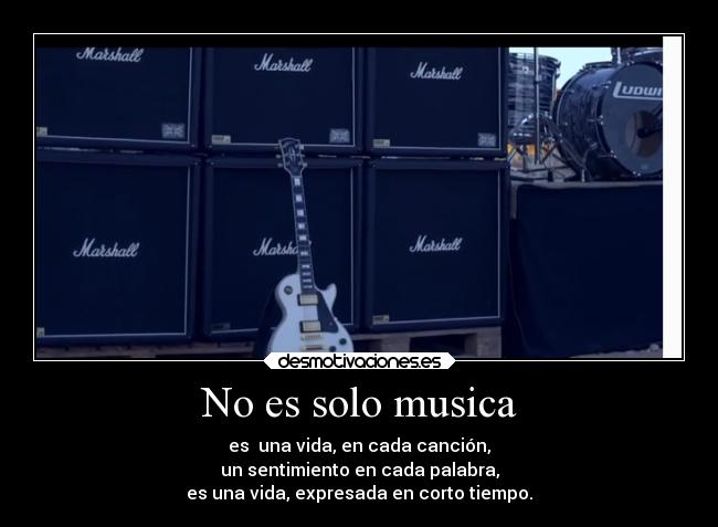 No es solo musica - es una vida, en cada canción,
un sentimiento en cada palabra,
es una vida, expresada en corto tiempo.