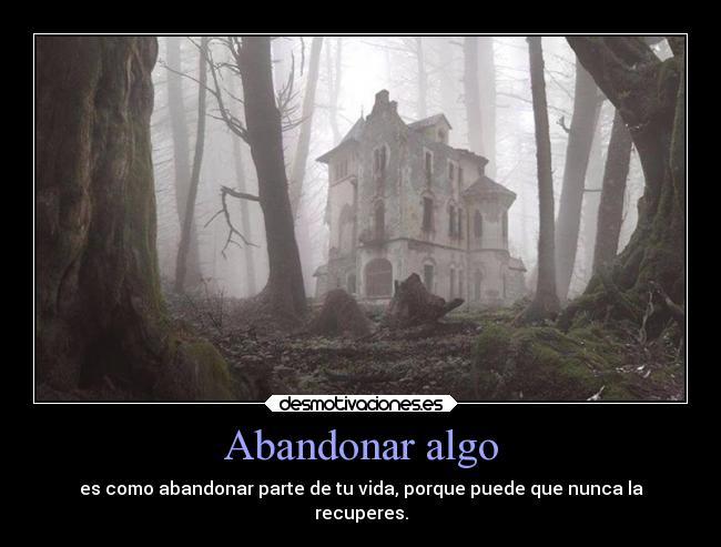 Abandonar algo - es como abandonar parte de tu vida, porque puede que nunca la
recuperes.