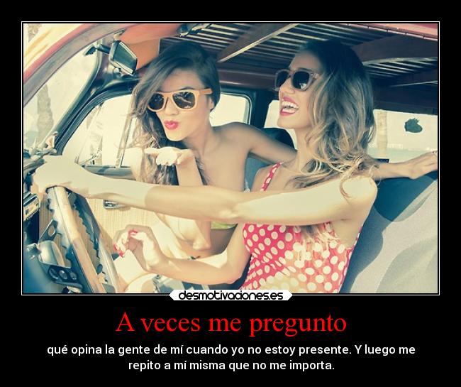 A veces me pregunto - qué opina la gente de mí cuando yo no estoy presente. Y luego me
repito a mí misma que no me importa.