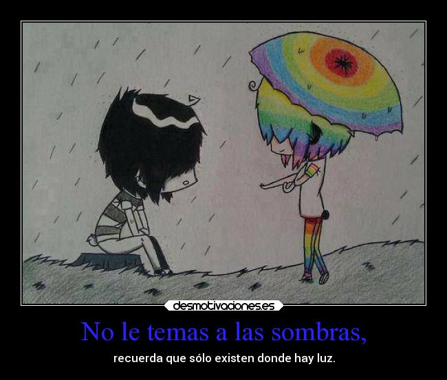 No le temas a las sombras, - recuerda que sólo existen donde hay luz.
