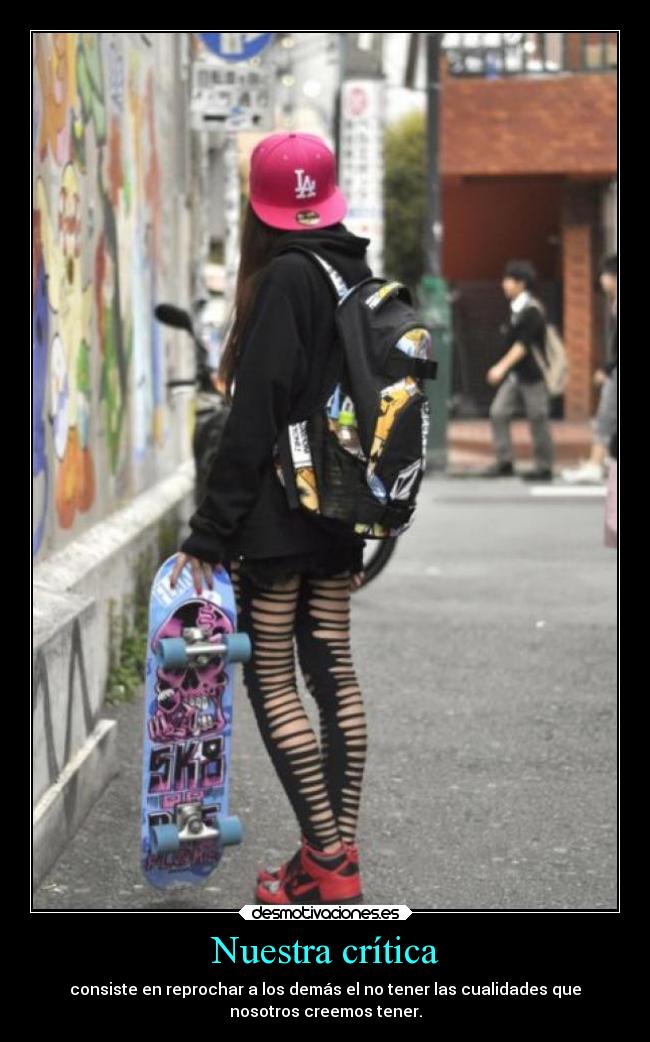 Nuestra crítica - consiste en reprochar a los demás el no tener las cualidades que
nosotros creemos tener.