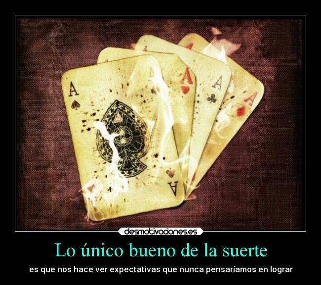 Lo único bueno de la suerte - es que nos hace ver expectativas que nunca pensaríamos en lograr