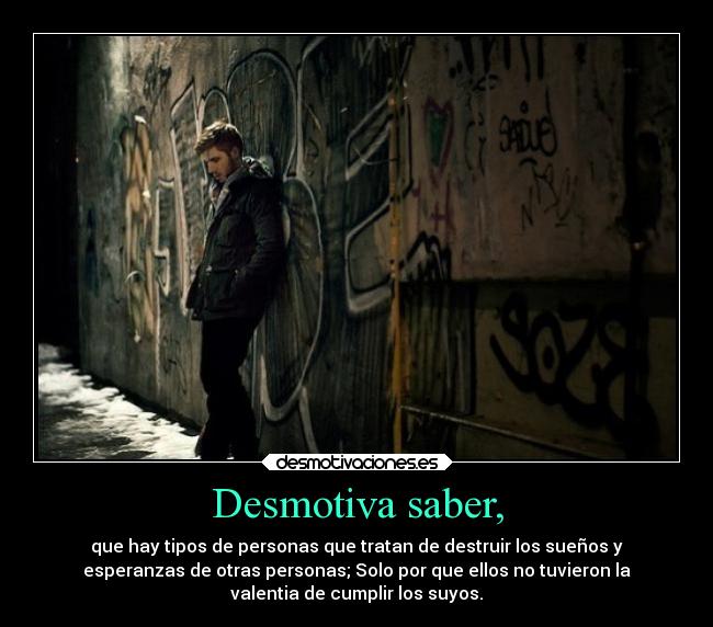 Desmotiva saber, - que hay tipos de personas que tratan de destruir los sueños y
esperanzas de otras personas; Solo por que ellos no tuvieron la
valentia de cumplir los suyos.