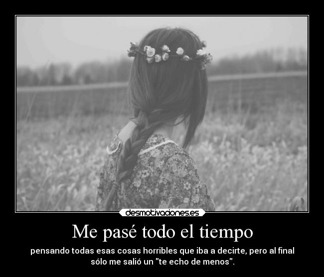 Me pasé todo el tiempo - pensando todas esas cosas horribles que iba a decirte, pero al final
sólo me salió un te echo de menos.