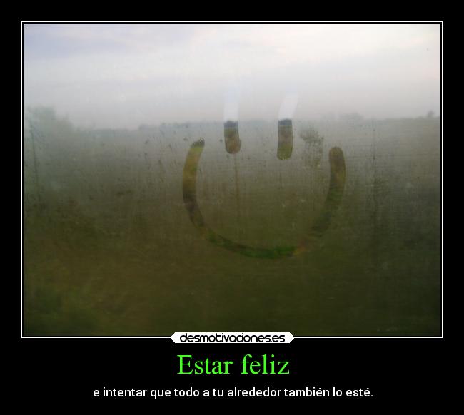 Estar feliz - e intentar que todo a tu alrededor también lo esté.