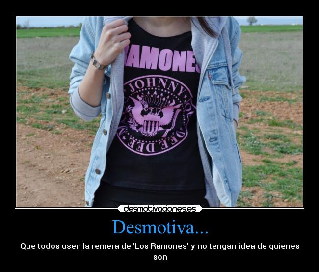 Desmotiva... - Que todos usen la remera de Los Ramones y no tengan idea de quienes
son