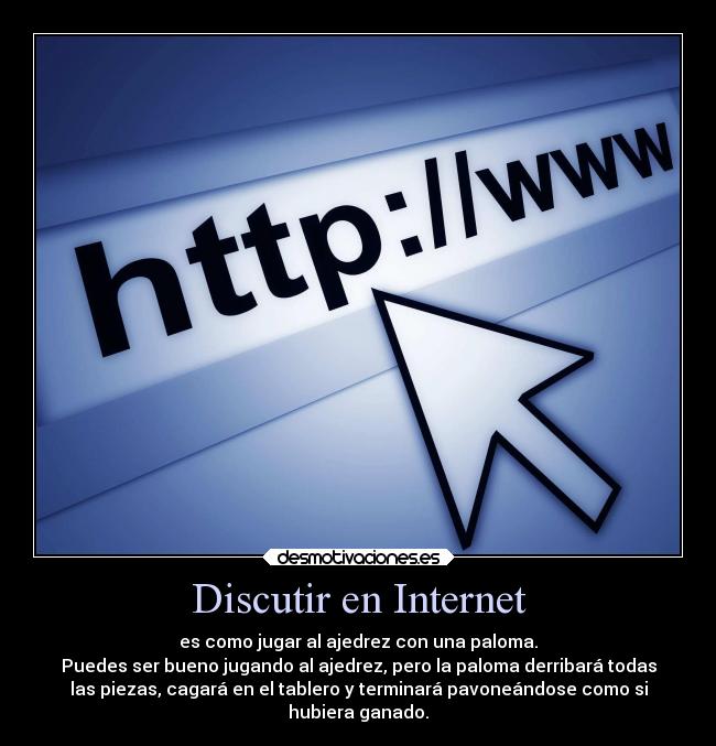 Discutir en Internet - es como jugar al ajedrez con una paloma.
Puedes ser bueno jugando al ajedrez, pero la paloma derribará todas
las piezas, cagará en el tablero y terminará pavoneándose como si
hubiera ganado.