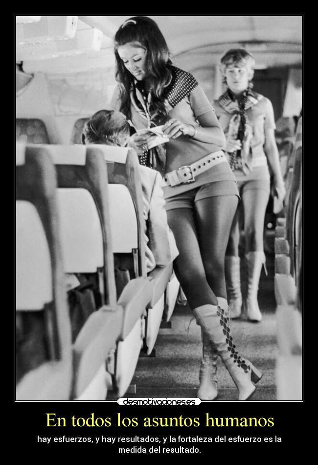 En todos los asuntos humanos - hay esfuerzos, y hay resultados, y la fortaleza del esfuerzo es la
medida del resultado.
