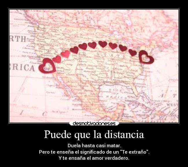 Puede que la distancia - Duela hasta casi matar.
Pero te enseña el significado de un Te extraño.
Y te ensaña el amor verdadero.