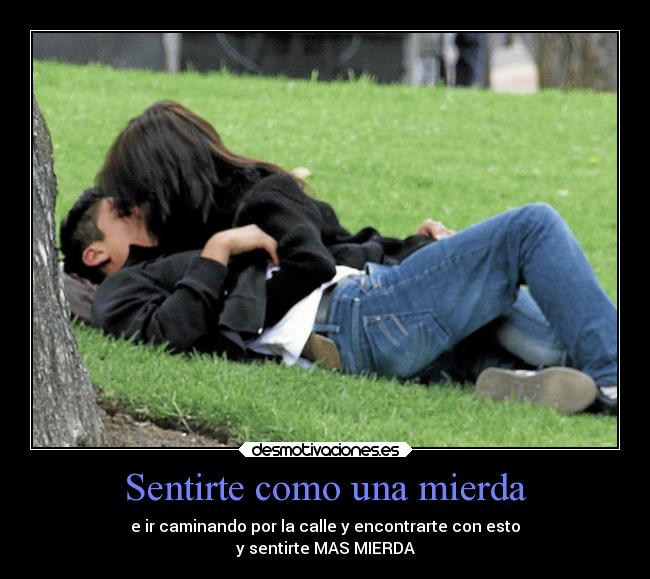 Sentirte como una mierda - e ir caminando por la calle y encontrarte con esto
y sentirte MAS MIERDA
