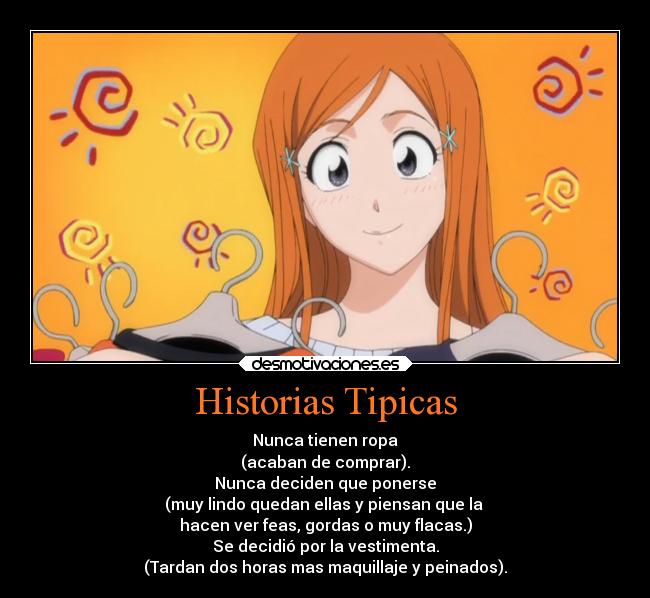 Historias Tipicas - Nunca tienen ropa
(acaban de comprar).
Nunca deciden que ponerse
(muy lindo quedan ellas y piensan que la 
hacen ver feas, gordas o muy flacas.)
Se decidió por la vestimenta.
(Tardan dos horas mas maquillaje y peinados).