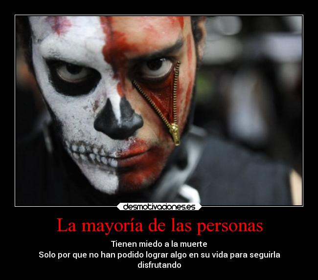 La mayoría de las personas - Tienen miedo a la muerte
Solo por que no han podido lograr algo en su vida para seguirla
disfrutando