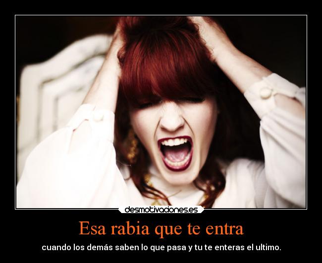 Esa rabia que te entra - cuando los demás saben lo que pasa y tu te enteras el ultimo.