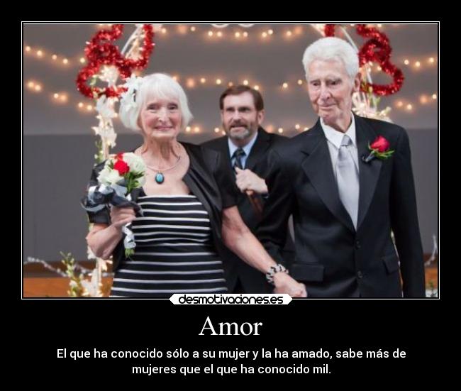 Amor - El que ha conocido sólo a su mujer y la ha amado, sabe más de
mujeres que el que ha conocido mil.