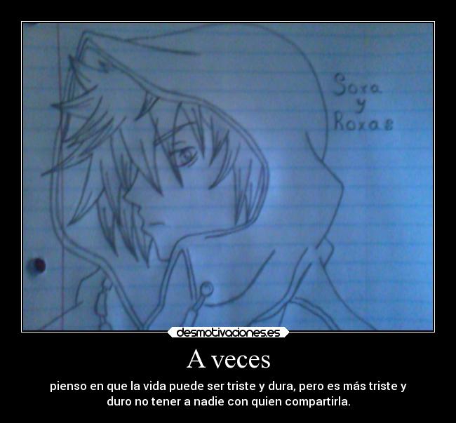 A veces - pienso en que la vida puede ser triste y dura, pero es más triste y
duro no tener a nadie con quien compartirla.