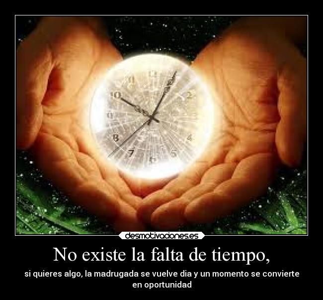 No existe la falta de tiempo, - si quieres algo, la madrugada se vuelve dia y un momento se convierte
en oportunidad