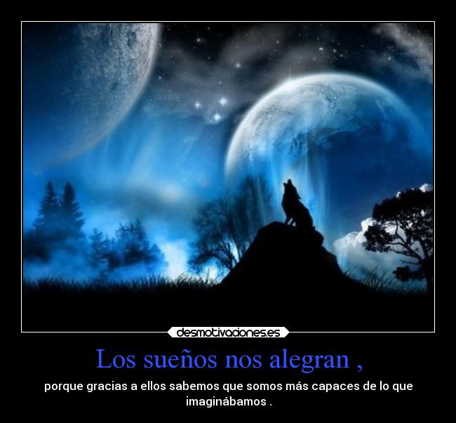 Los sueños nos alegran , - porque gracias a ellos sabemos que somos más capaces de lo que
imaginábamos .