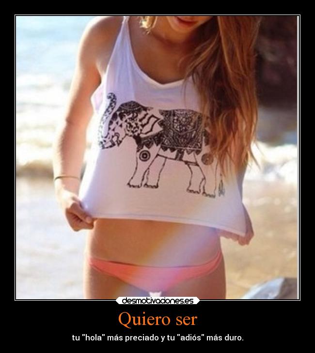 Quiero ser - tu hola más preciado y tu adiós más duro.