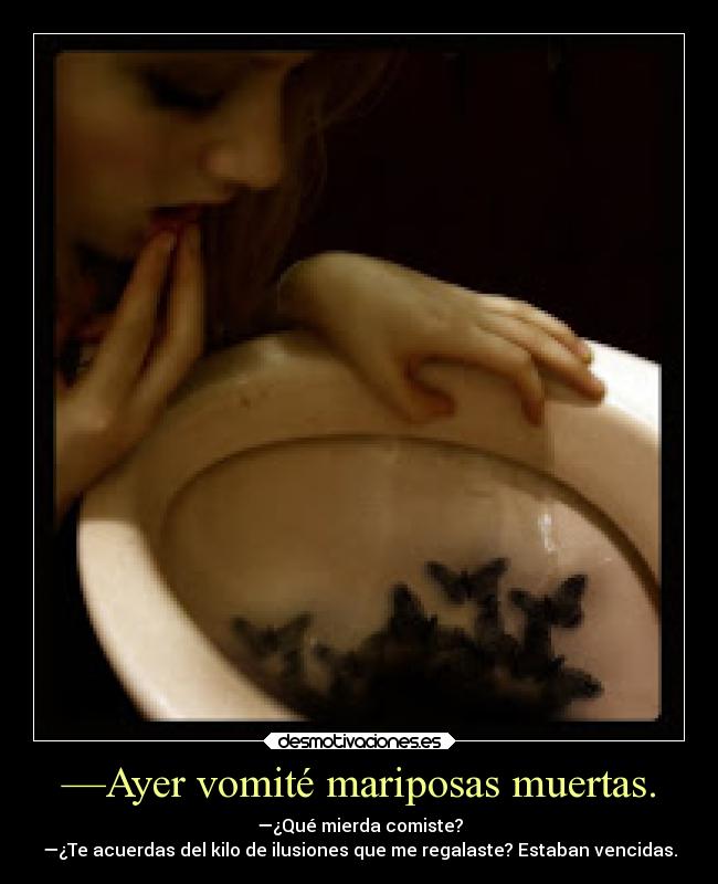 —Ayer vomité mariposas muertas. - —¿Qué mierda comiste?
—¿Te acuerdas del kilo de ilusiones que me regalaste? Estaban vencidas.